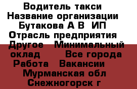 Водитель такси › Название организации ­ Бутакова А.В, ИП › Отрасль предприятия ­ Другое › Минимальный оклад ­ 1 - Все города Работа » Вакансии   . Мурманская обл.,Снежногорск г.